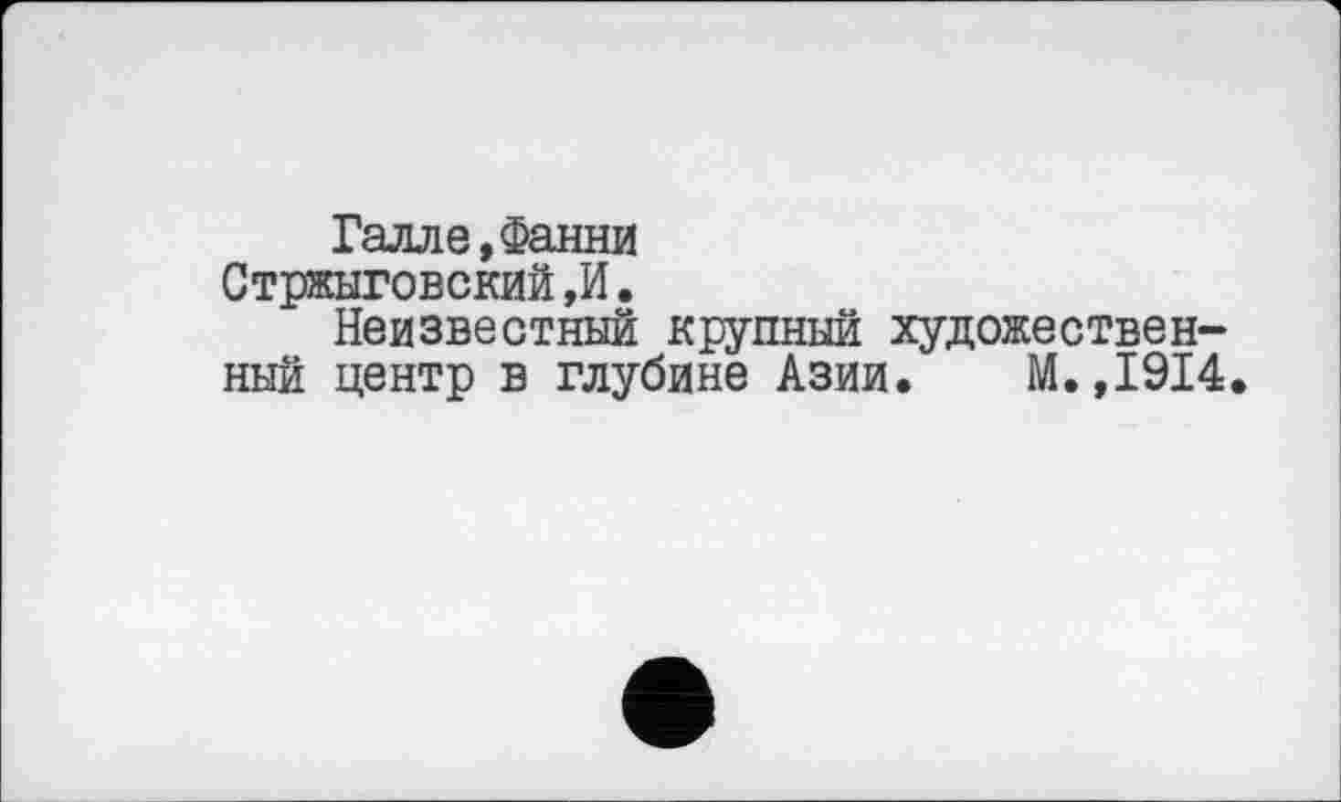 ﻿Галле, Фанни Стржыговский,И.
Неизвестный крупный художественный центр в глубине Азии. М.,1914.